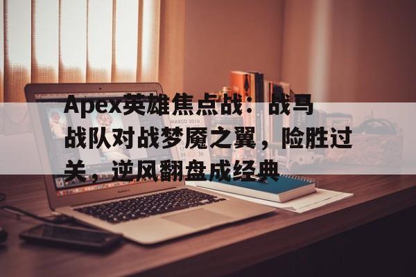 安博体育入口-Apex英雄焦点战：战马战队对战梦魇之翼，险胜过关，逆风翻盘成经典